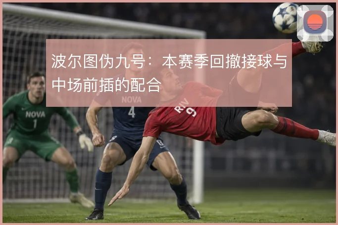 波尔图伪九号：本赛季回撤接球与中场前插的配合