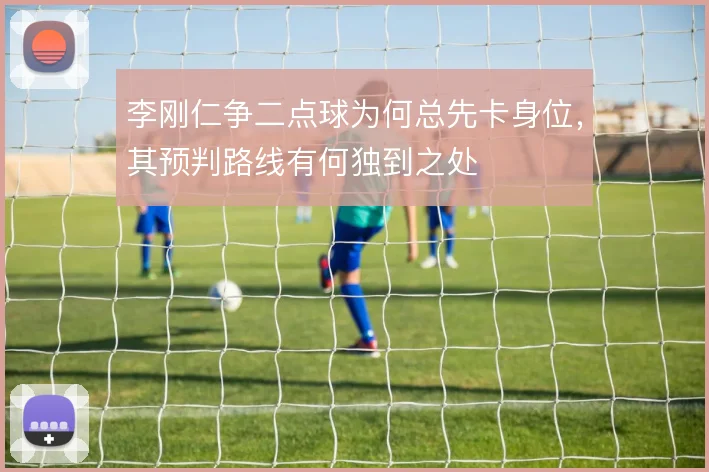李刚仁争二点球为何总先卡身位,其预判路线有何独到之处