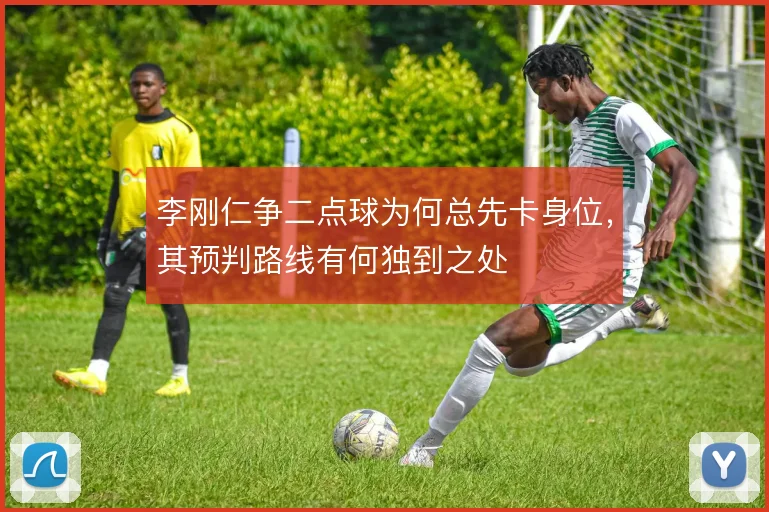 李刚仁争二点球为何总先卡身位,其预判路线有何独到之处