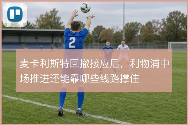 麦卡利斯特回撤接应后,利物浦中场推进还能靠哪些线路撑住
