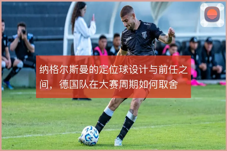 纳格尔斯曼的定位球设计与前任之间，德国队在大赛周期如何取舍
