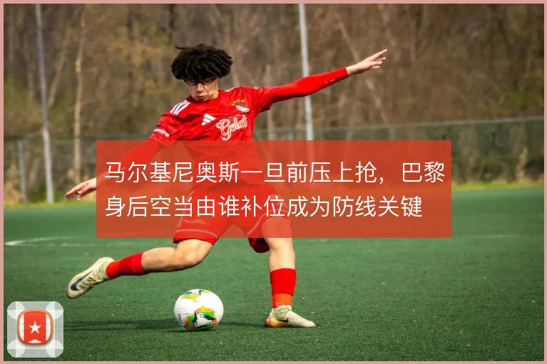 马尔基尼奥斯一旦前压上抢，巴黎身后空当由谁补位成为防线关键