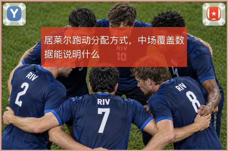 居莱尔跑动分配方式，中场覆盖数据能说明什么