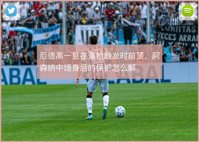 厄德高一旦在逼抢触发时前顶，阿森纳中场身后的保护怎么解