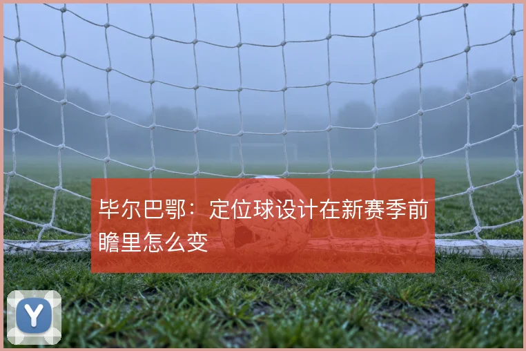 毕尔巴鄂:定位球设计在新赛季前瞻里怎么变