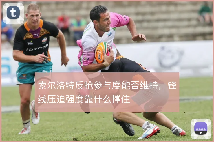 索尔洛特反抢参与度能否维持，锋线压迫强度靠什么撑住