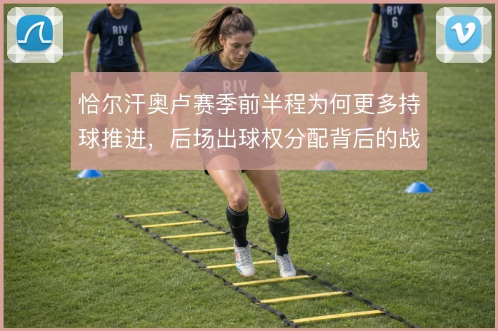 恰尔汗奥卢赛季前半程为何更多持球推进，后场出球权分配背后的战术动机