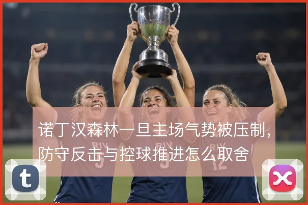 诺丁汉森林一旦主场气势被压制，防守反击与控球推进怎么取舍
