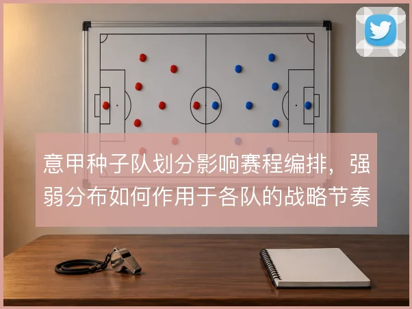 意甲种子队划分影响赛程编排，强弱分布如何作用于各队的战略节奏