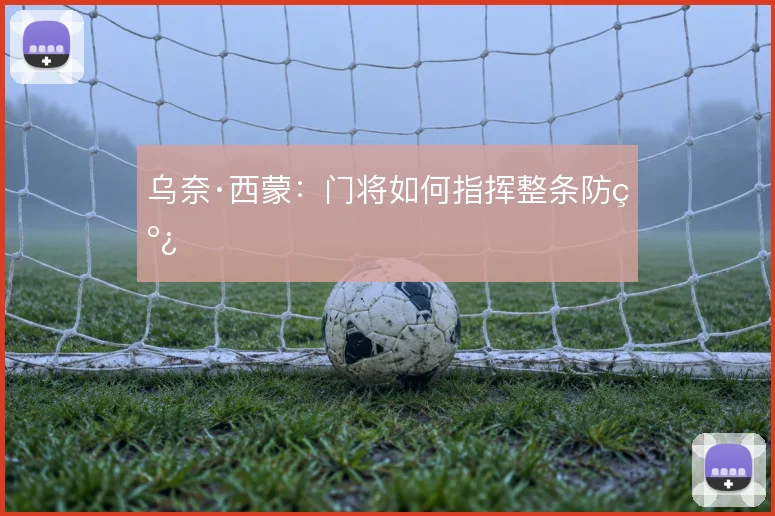 乌奈·西蒙：门将如何指挥整条防线