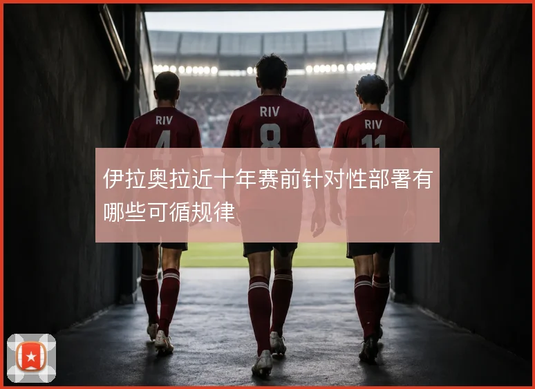 伊拉奥拉近十年赛前针对性部署有哪些可循规律