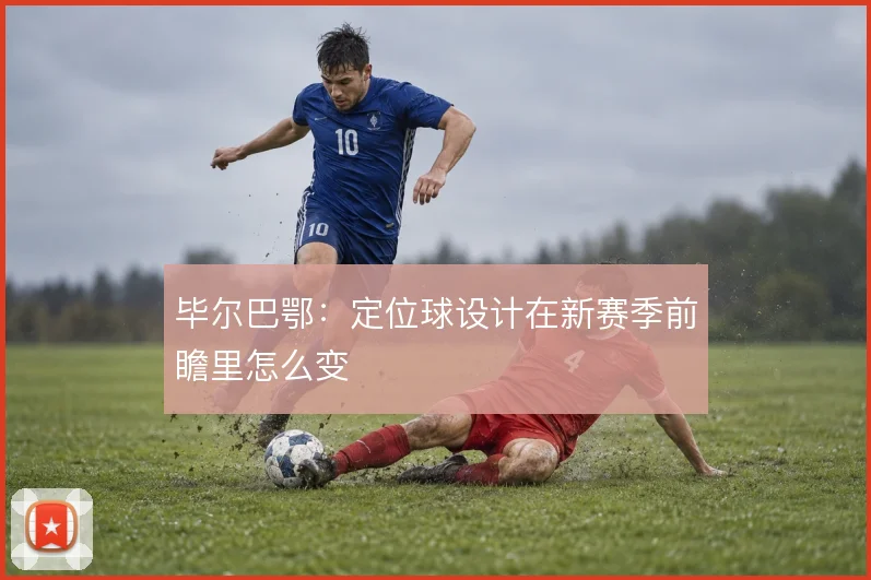 毕尔巴鄂:定位球设计在新赛季前瞻里怎么变