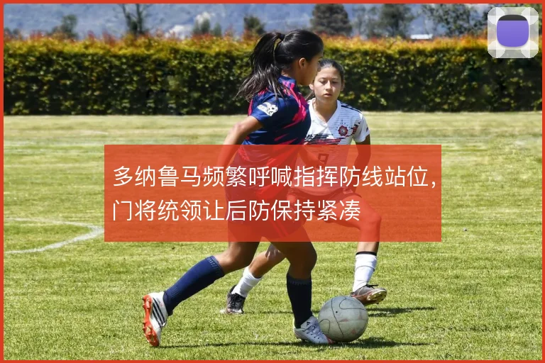 多纳鲁马频繁呼喊指挥防线站位，门将统领让后防保持紧凑