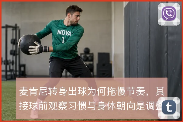 麦肯尼转身出球为何拖慢节奏,其接球前观察习惯与身体朝向是调整关键