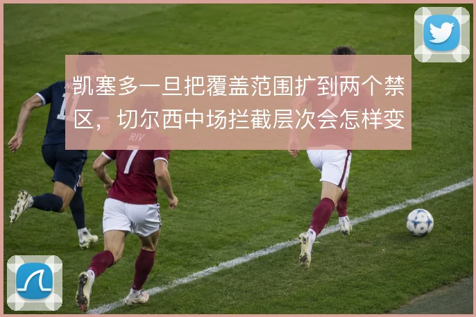 凯塞多一旦把覆盖范围扩到两个禁区，切尔西中场拦截层次会怎样变化