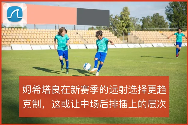 姆希塔良在新赛季的远射选择更趋克制,这或让中场后排插上的层次更清晰