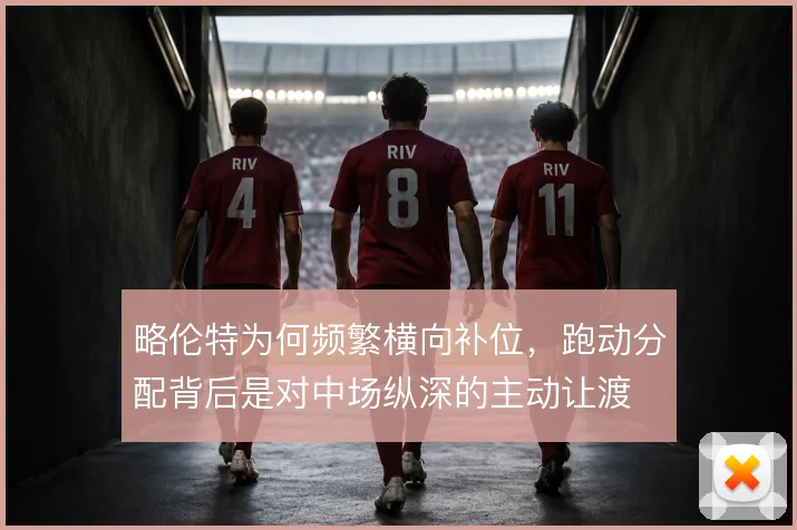 略伦特为何频繁横向补位,跑动分配背后是对中场纵深的主动让渡