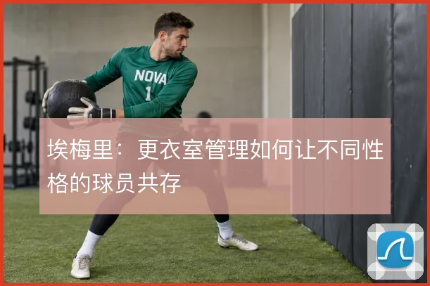 埃梅里：更衣室管理如何让不同性格的球员共存