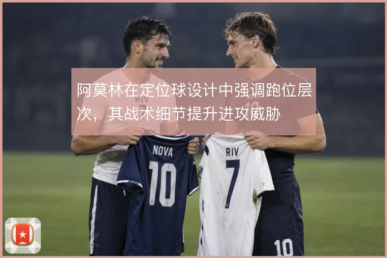 阿莫林在定位球设计中强调跑位层次，其战术细节提升进攻威胁