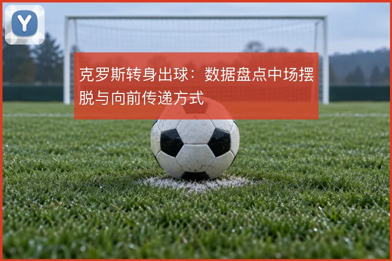 克罗斯转身出球:数据盘点中场摆脱与向前传递方式