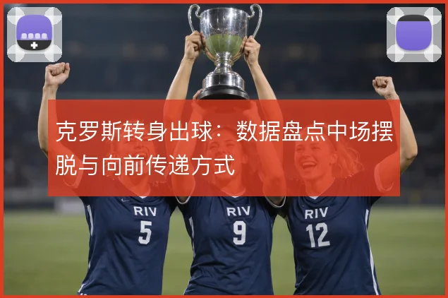 克罗斯转身出球:数据盘点中场摆脱与向前传递方式