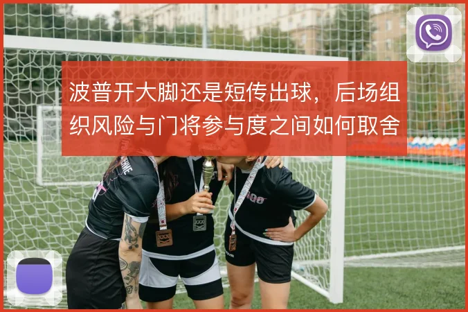 波普开大脚还是短传出球,后场组织风险与门将参与度之间如何取舍