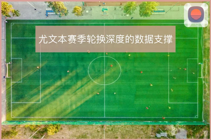尤文本赛季轮换深度的数据支撑