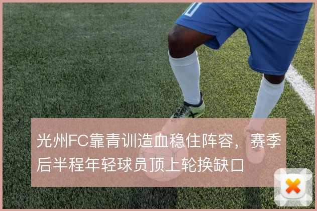 光州FC靠青训造血稳住阵容，赛季后半程年轻球员顶上轮换缺口