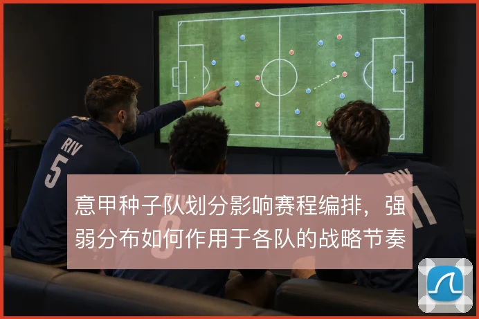 意甲种子队划分影响赛程编排,强弱分布如何作用于各队的战略节奏