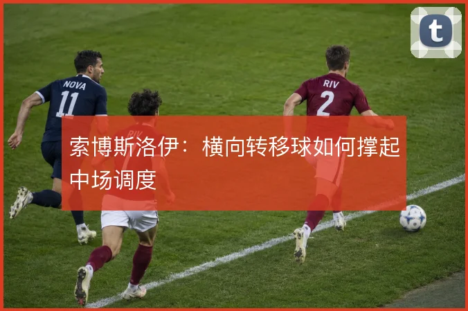 索博斯洛伊:横向转移球如何撑起中场调度