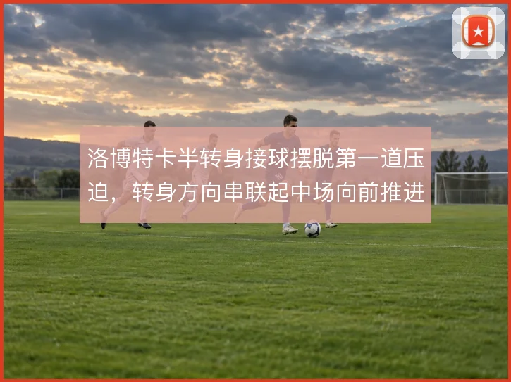 洛博特卡半转身接球摆脱第一道压迫，转身方向串联起中场向前推进